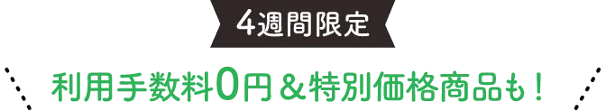 4週間限定 利用手数料0円&特別価格商品も！