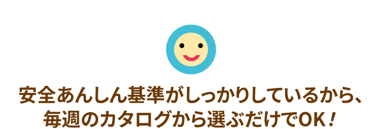 安全あんしん基準がしっかりしているから、毎週のカタログから選ぶだけでOK！